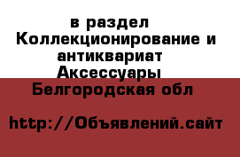  в раздел : Коллекционирование и антиквариат » Аксессуары . Белгородская обл.